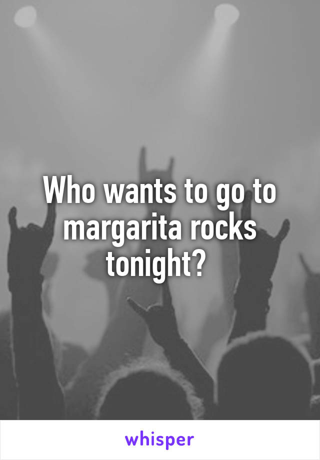 Who wants to go to margarita rocks tonight? 