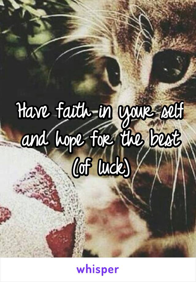 Have faith in your self and hope for the best (of luck)