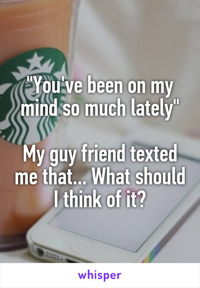 "You've been on my mind so much lately"

My guy friend texted me that... What should I think of it?