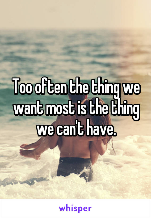 Too often the thing we want most is the thing we can't have.