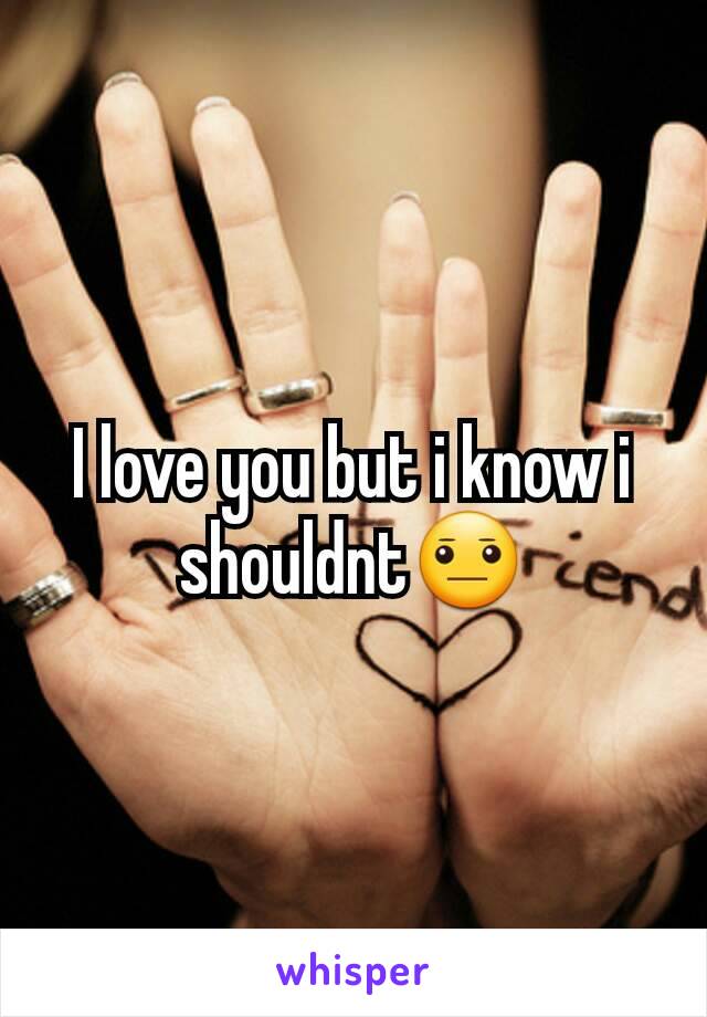 I love you but i know i shouldnt😐