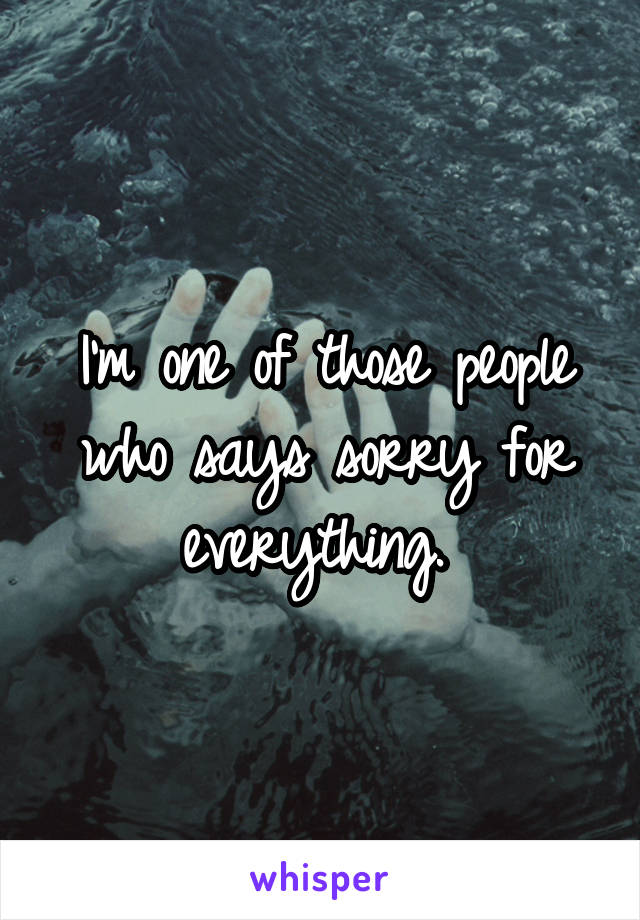 I'm one of those people who says sorry for everything. 