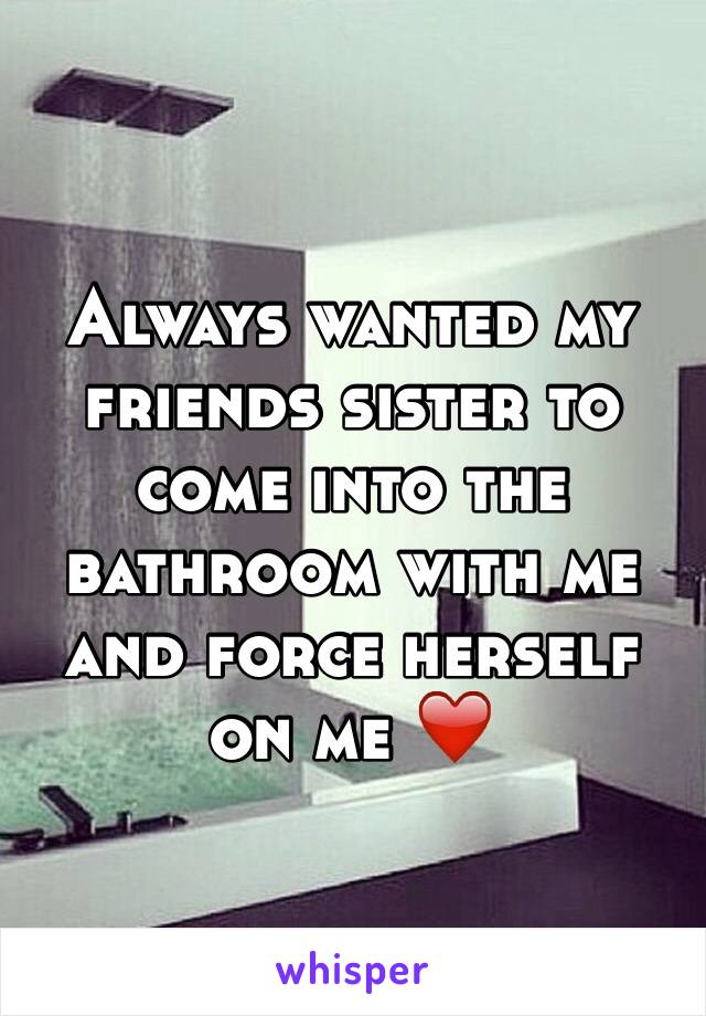 Always wanted my friends sister to come into the bathroom with me and force herself on me ❤️