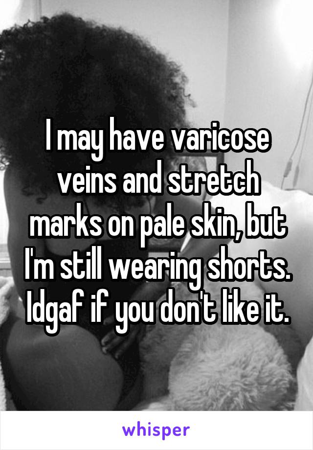 I may have varicose veins and stretch marks on pale skin, but I'm still wearing shorts. Idgaf if you don't like it.