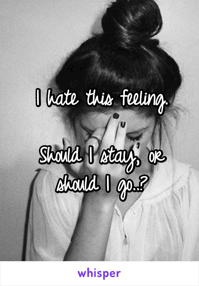 I hate this feeling.

Should I stay, or should I go..?