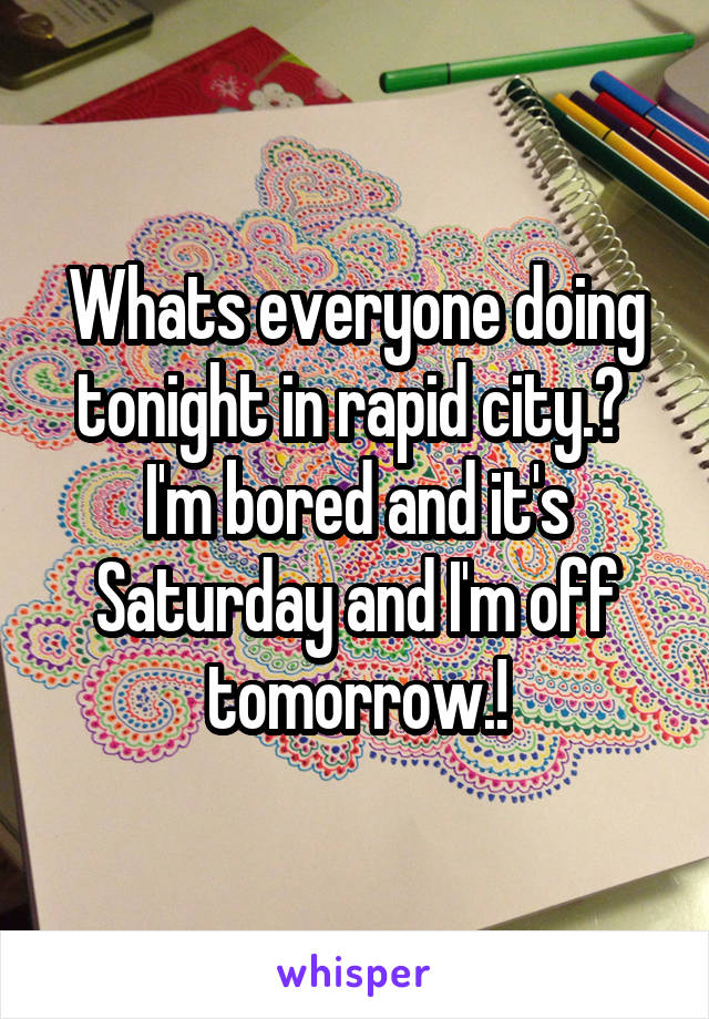 Whats everyone doing tonight in rapid city.?  I'm bored and it's Saturday and I'm off tomorrow.!