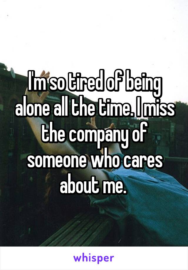 I'm so tired of being alone all the time. I miss the company of someone who cares about me. 