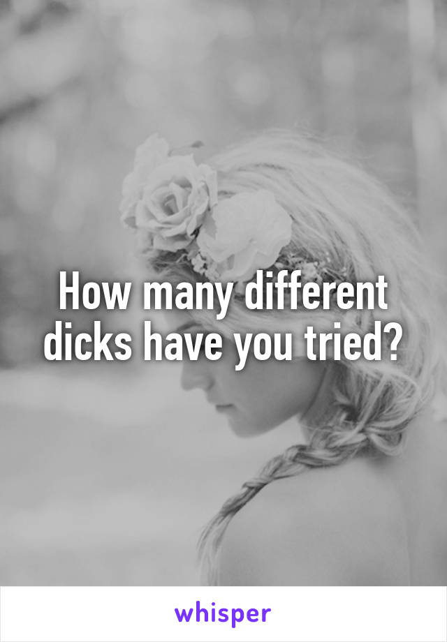 How many different dicks have you tried?