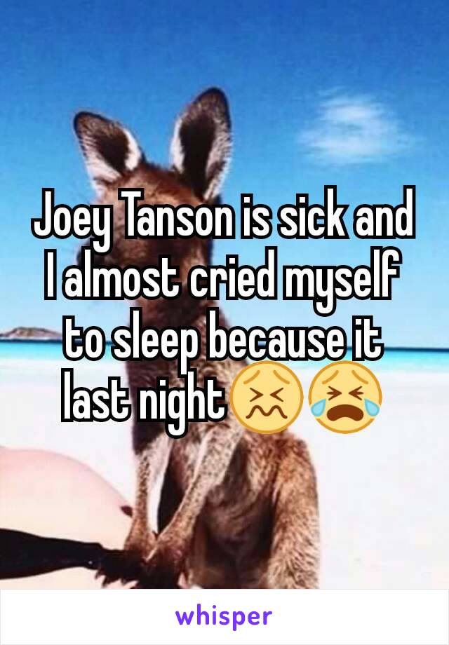 Joey Tanson is sick and I almost cried myself to sleep because it last night😖😭