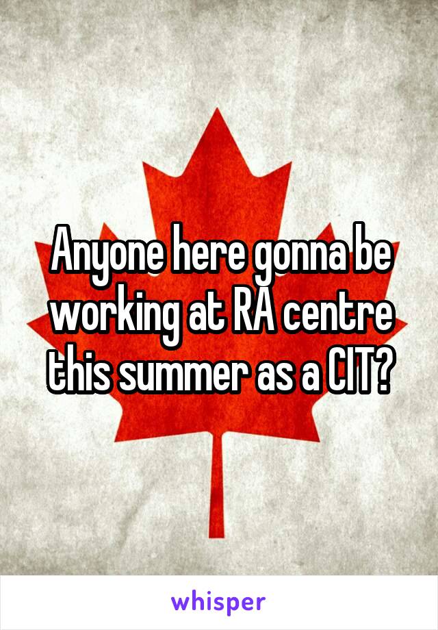 Anyone here gonna be working at RA centre this summer as a CIT?