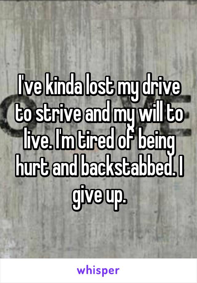 I've kinda lost my drive to strive and my will to live. I'm tired of being hurt and backstabbed. I give up.