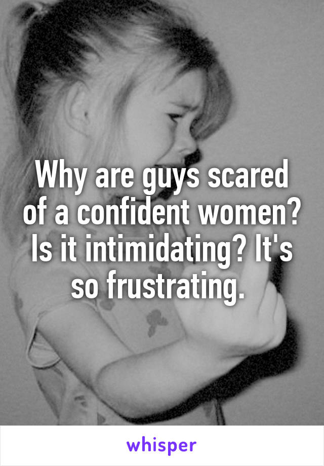 Why are guys scared of a confident women? Is it intimidating? It's so frustrating. 