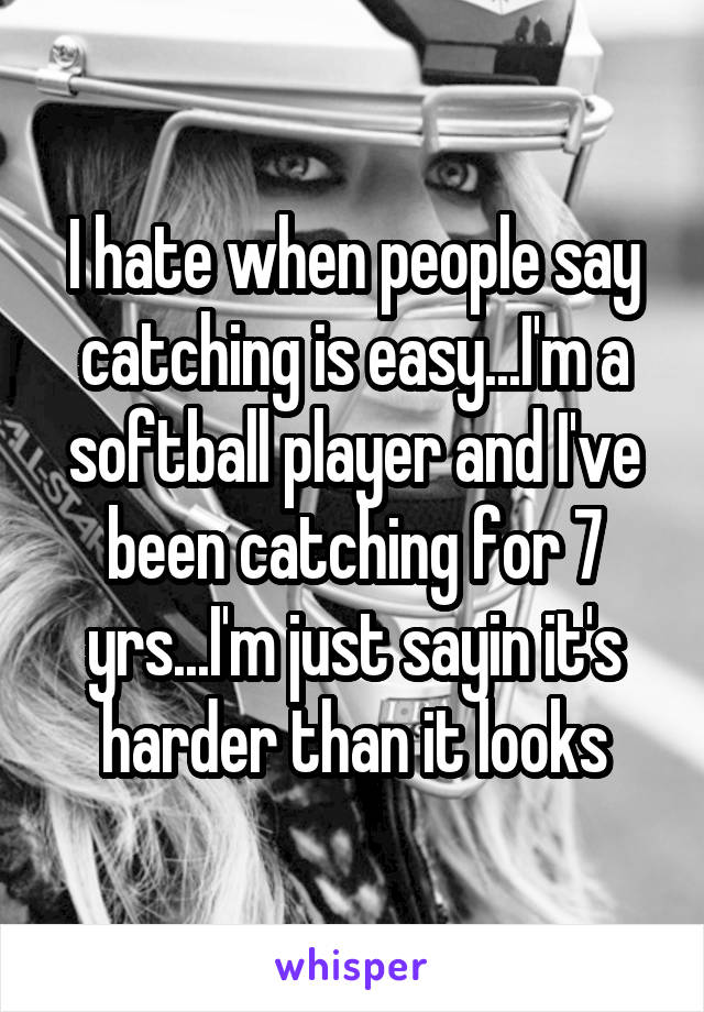 I hate when people say catching is easy...I'm a softball player and I've been catching for 7 yrs...I'm just sayin it's harder than it looks