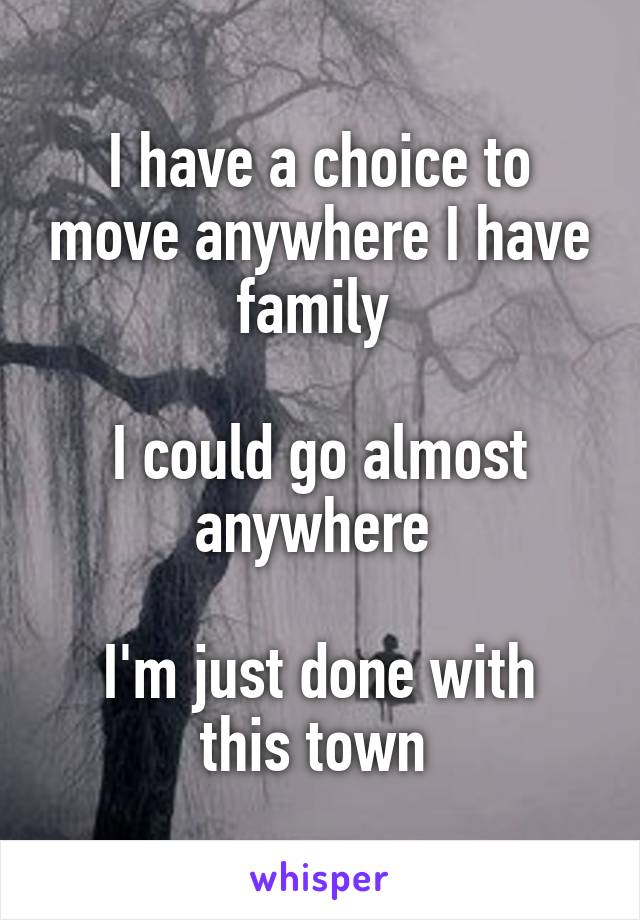 I have a choice to move anywhere I have family 

I could go almost anywhere 

I'm just done with this town 