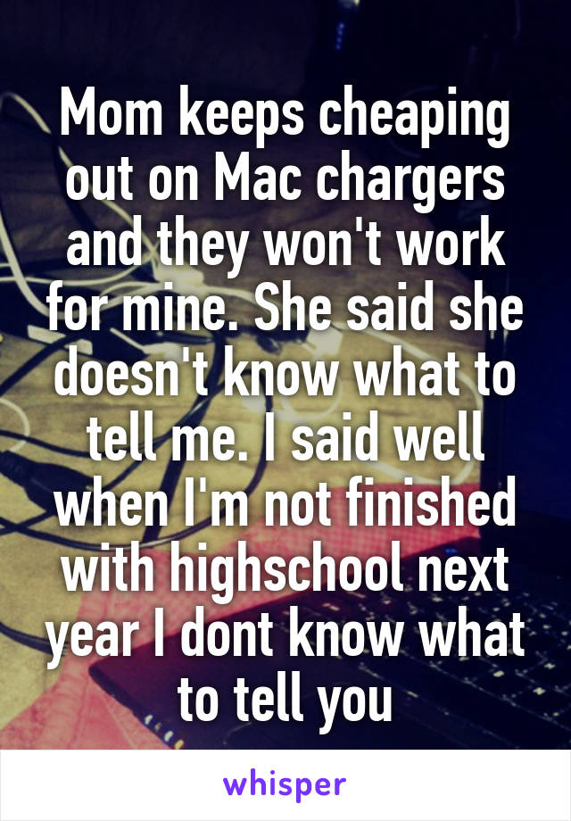 Mom keeps cheaping out on Mac chargers and they won't work for mine. She said she doesn't know what to tell me. I said well when I'm not finished with highschool next year I dont know what to tell you