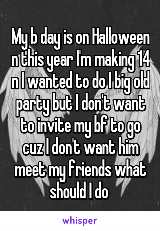 My b day is on Halloween n this year I'm making 14 n I wanted to do I big old party but I don't want to invite my bf to go cuz I don't want him meet my friends what should I do 