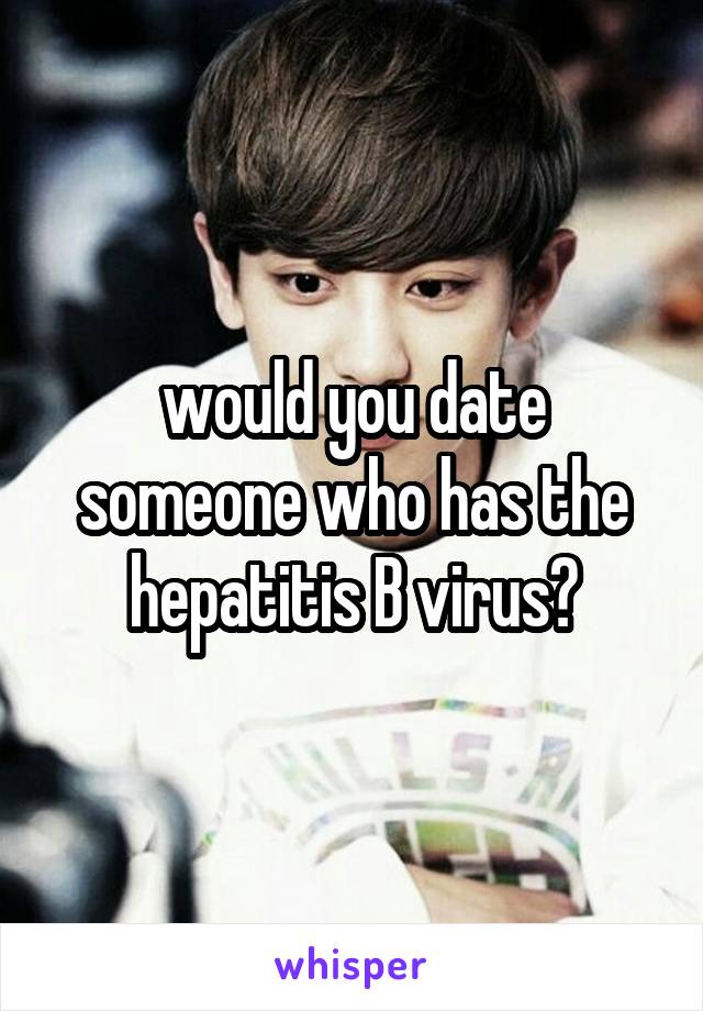 would you date someone who has the hepatitis B virus?