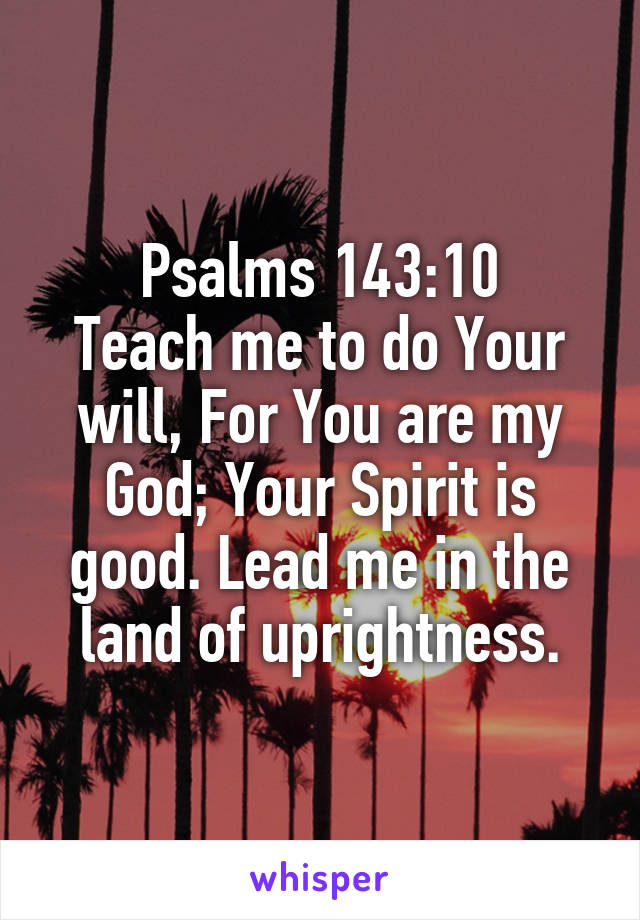 Psalms 143:10
Teach me to do Your will, For You are my God; Your Spirit is good. Lead me in the land of uprightness.