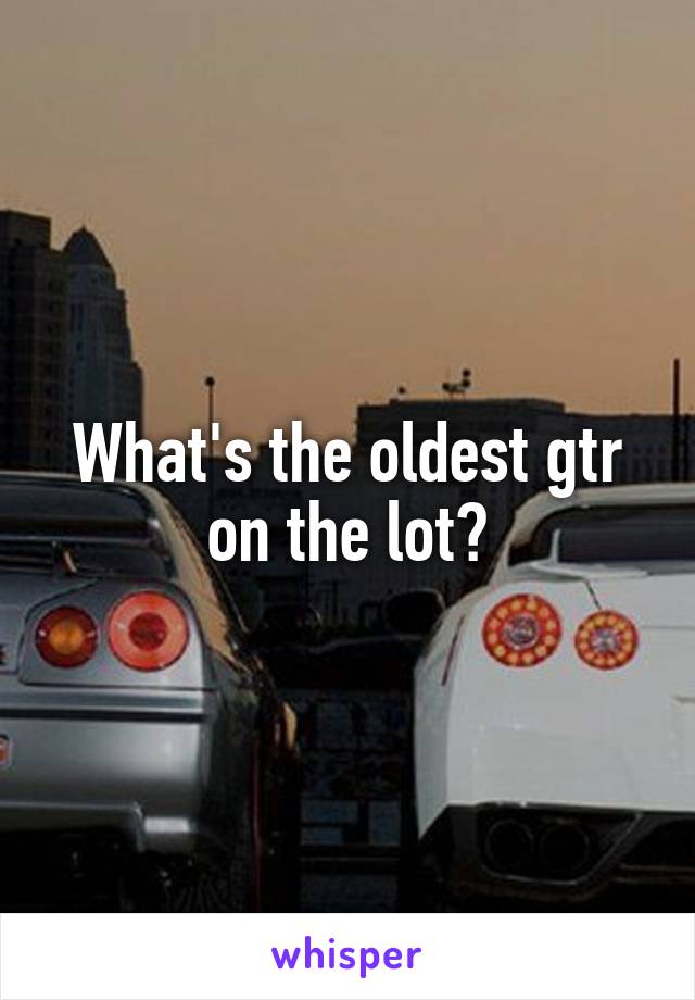 What's the oldest gtr on the lot?