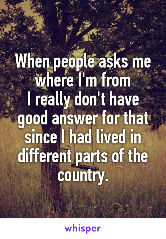 When people asks me where I'm from
I really don't have good answer for that since I had lived in different parts of the country.