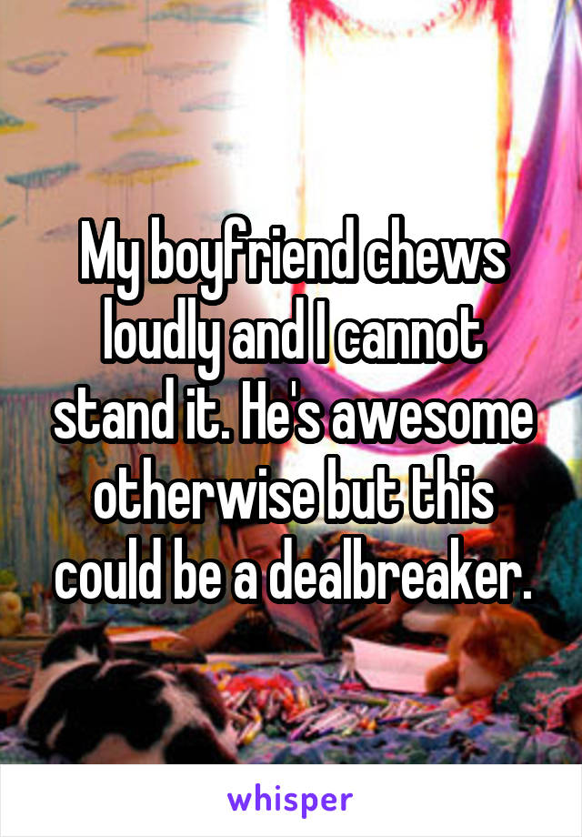 My boyfriend chews loudly and I cannot stand it. He's awesome otherwise but this could be a dealbreaker.