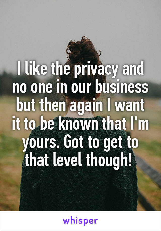 I like the privacy and no one in our business but then again I want it to be known that I'm yours. Got to get to that level though! 