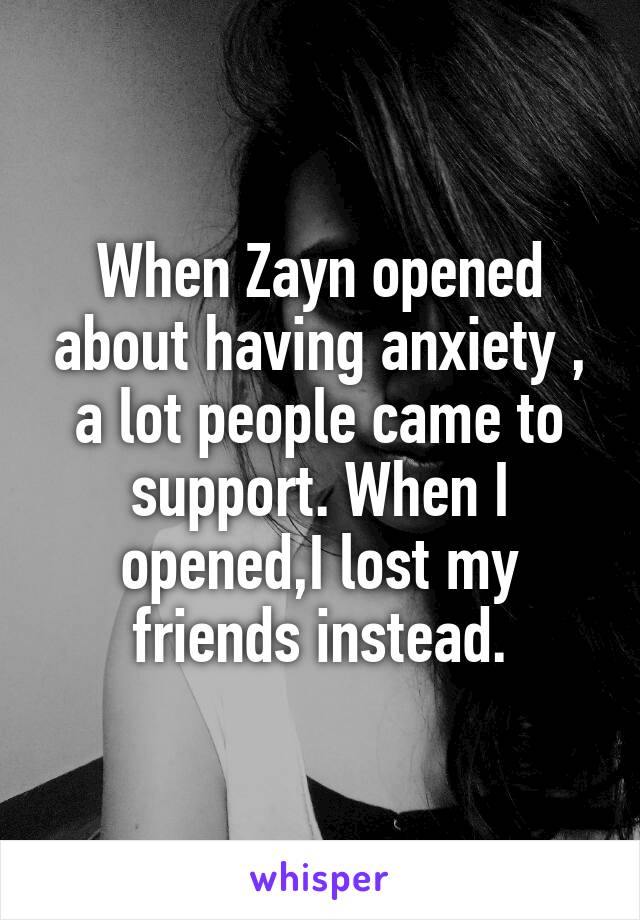 When Zayn opened about having anxiety , a lot people came to support. When I opened,I lost my friends instead.