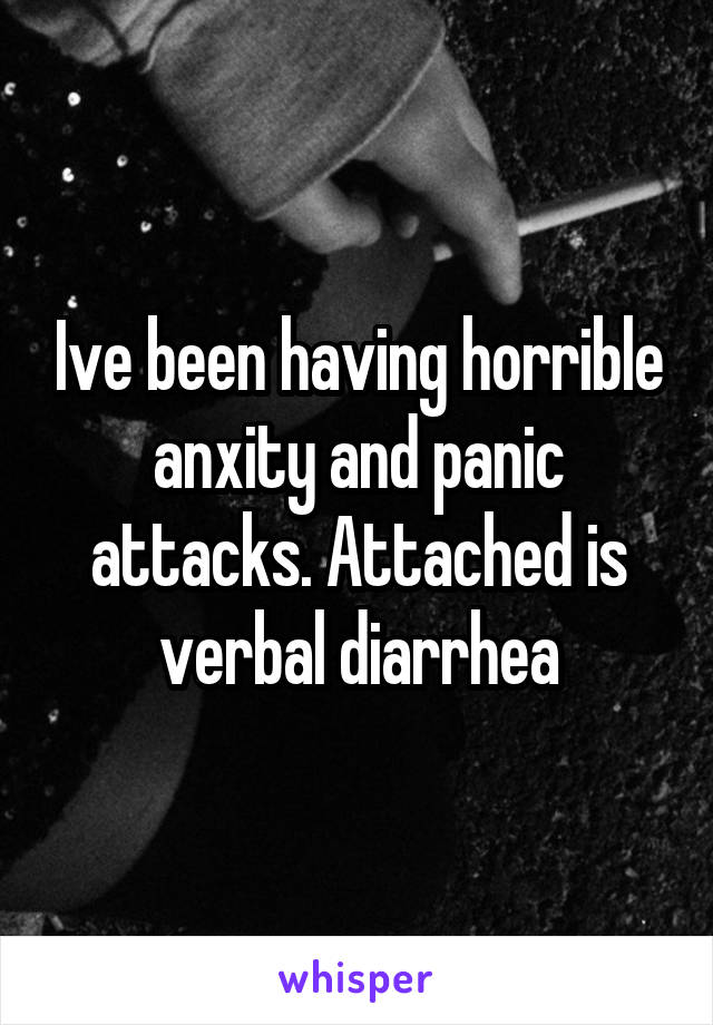 Ive been having horrible anxity and panic attacks. Attached is verbal diarrhea