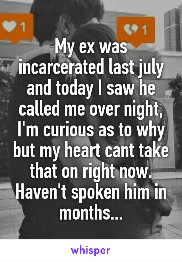 My ex was incarcerated last july and today I saw he called me over night, I'm curious as to why but my heart cant take that on right now. Haven't spoken him in months...