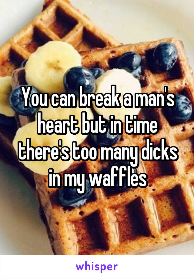 You can break a man's heart but in time there's too many dicks in my waffles