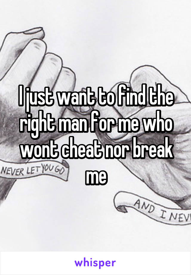 I just want to find the right man for me who wont cheat nor break me