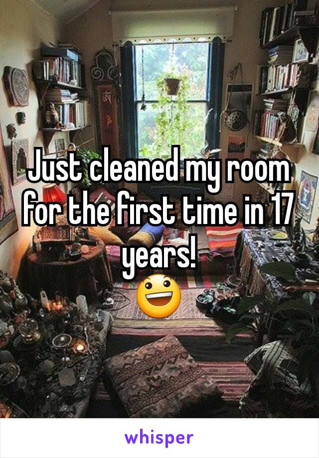 Just cleaned my room for the first time in 17 years!
😃