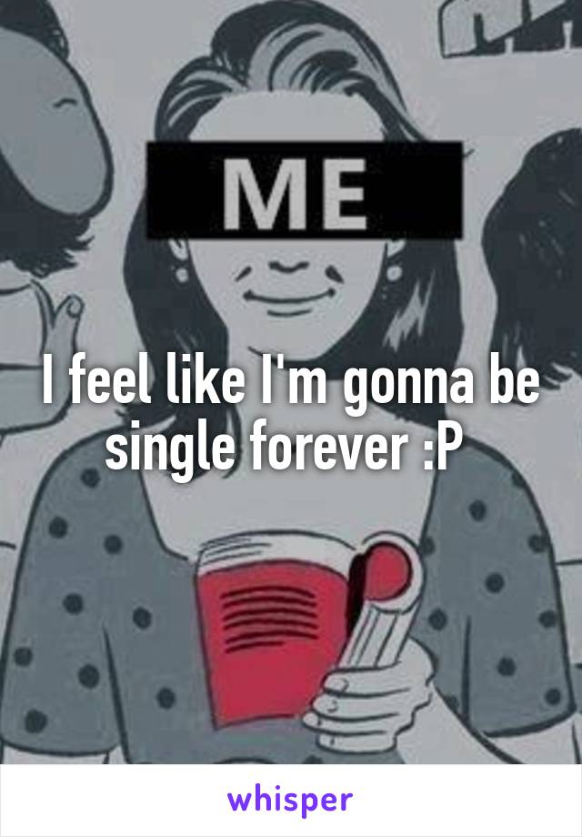 I feel like I'm gonna be single forever :P 