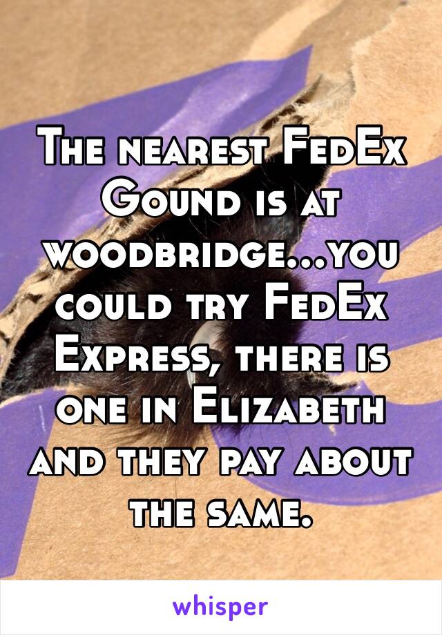 The nearest FedEx Gound is at woodbridge…you could try FedEx Express, there is one in Elizabeth and they pay about the same. 