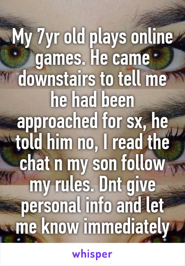 My 7yr old plays online games. He came downstairs to tell me he had been approached for sx, he told him no, I read the chat n my son follow my rules. Dnt give personal info and let me know immediately