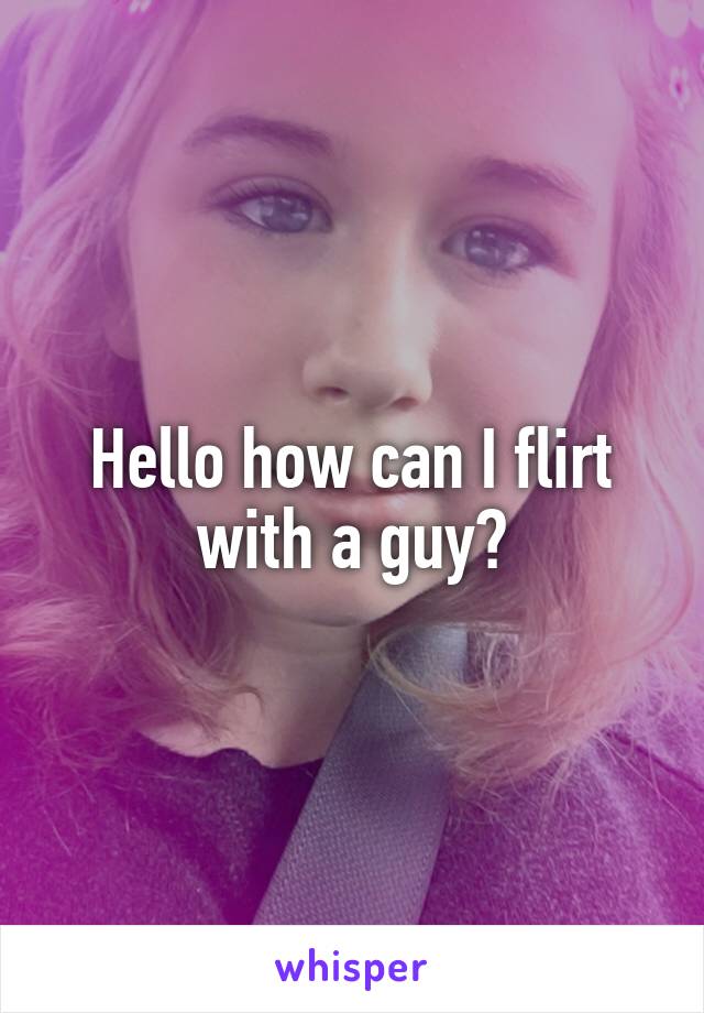 Hello how can I flirt with a guy?