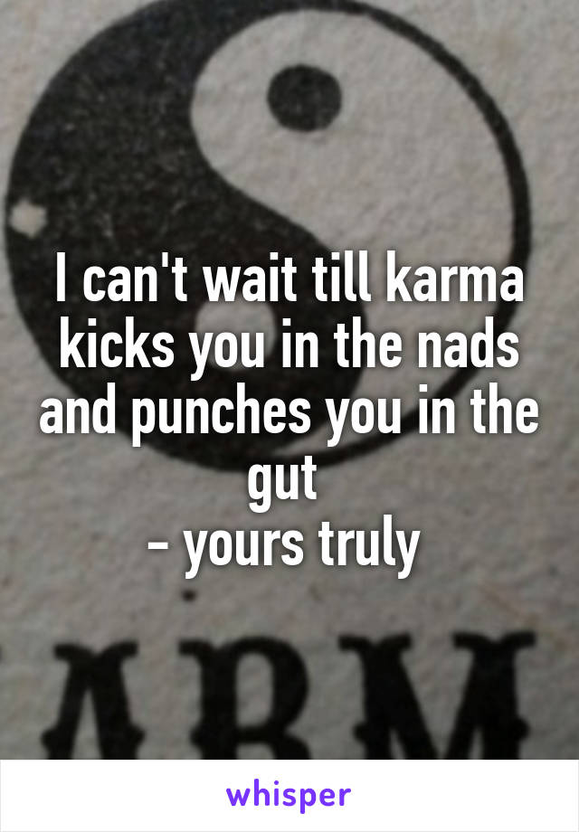 I can't wait till karma kicks you in the nads and punches you in the gut 
- yours truly 