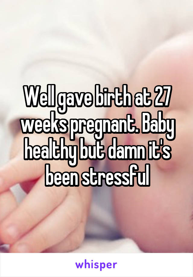 Well gave birth at 27 weeks pregnant. Baby healthy but damn it's been stressful