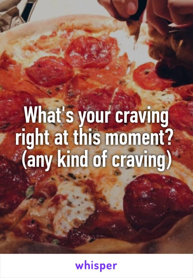 What's your craving right at this moment?  (any kind of craving)