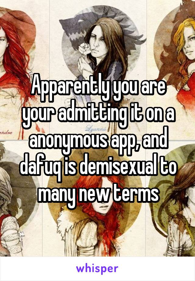 Apparently you are your admitting it on a anonymous app, and dafuq is demisexual to many new terms