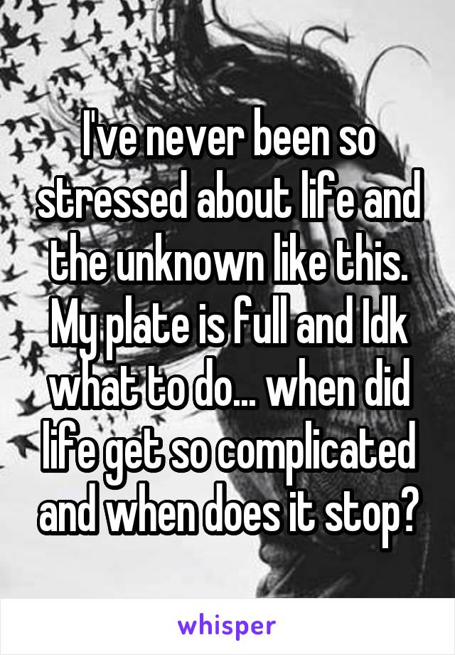 I've never been so stressed about life and the unknown like this. My plate is full and Idk what to do... when did life get so complicated and when does it stop?