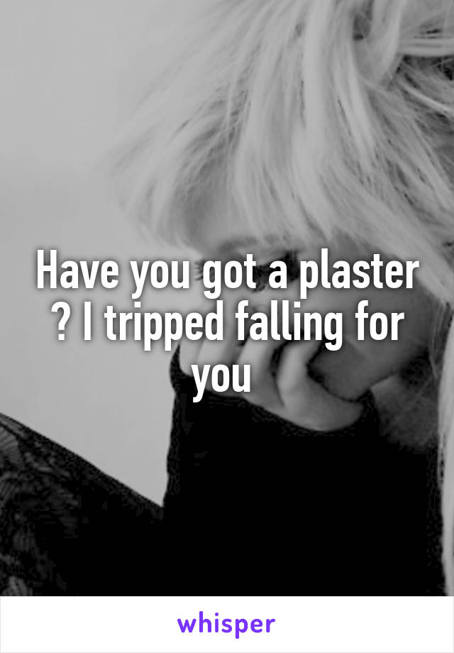 Have you got a plaster ? I tripped falling for you 