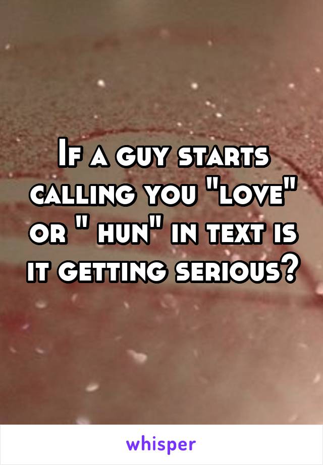 If a guy starts calling you "love" or " hun" in text is it getting serious? 