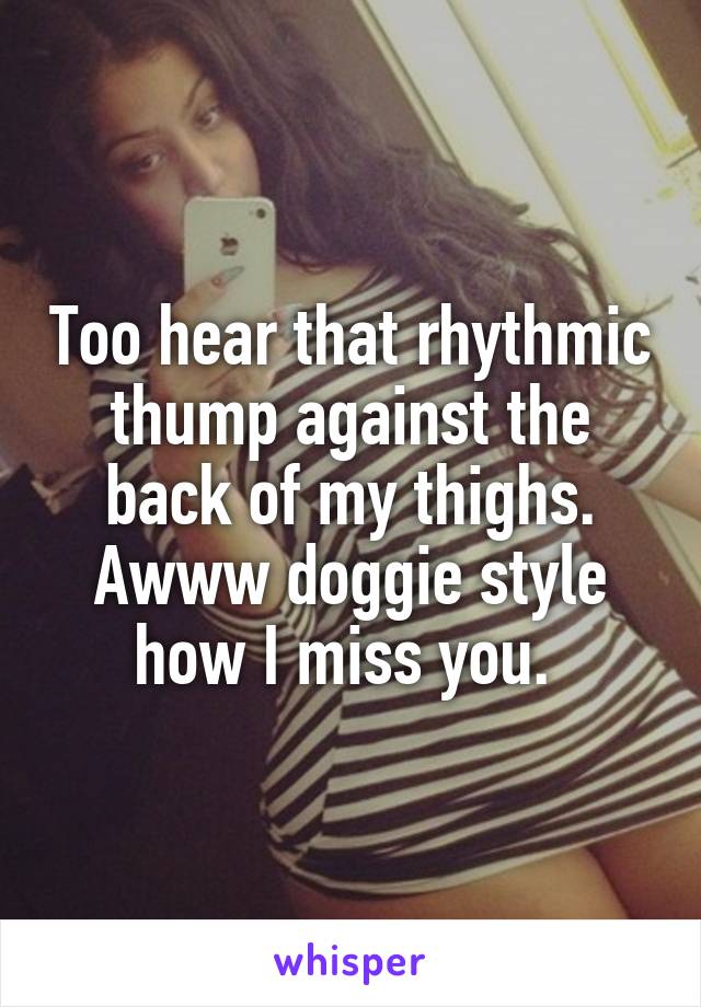 Too hear that rhythmic thump against the back of my thighs. Awww doggie style how I miss you. 