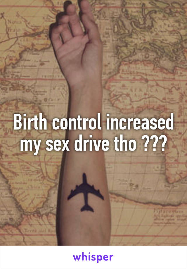 Birth control increased my sex drive tho ???