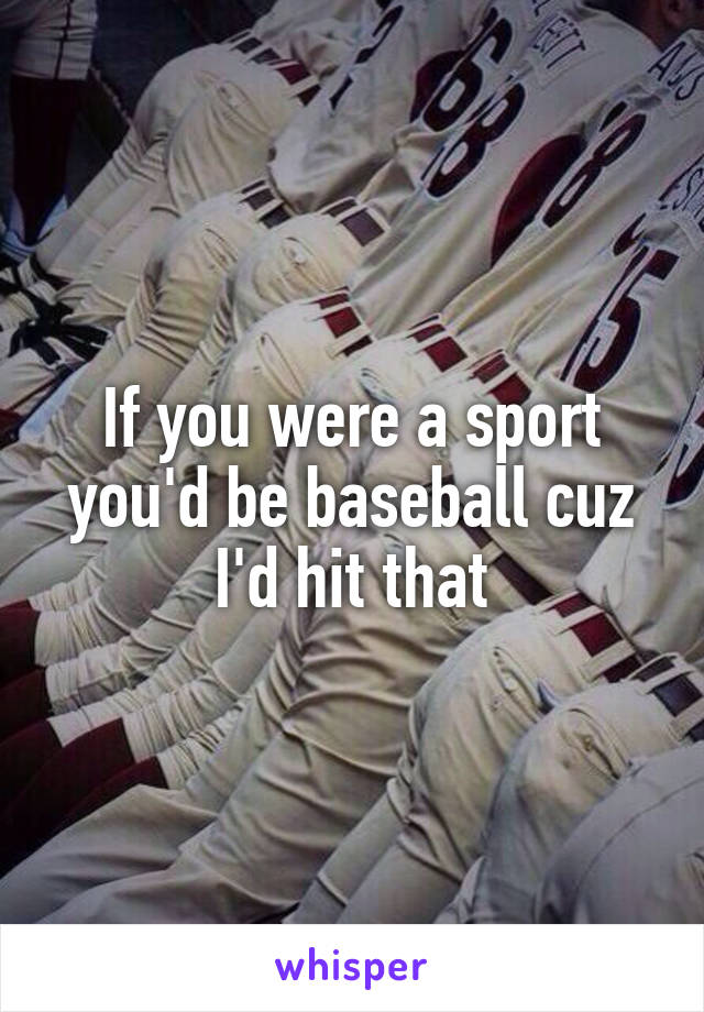 If you were a sport you'd be baseball cuz I'd hit that