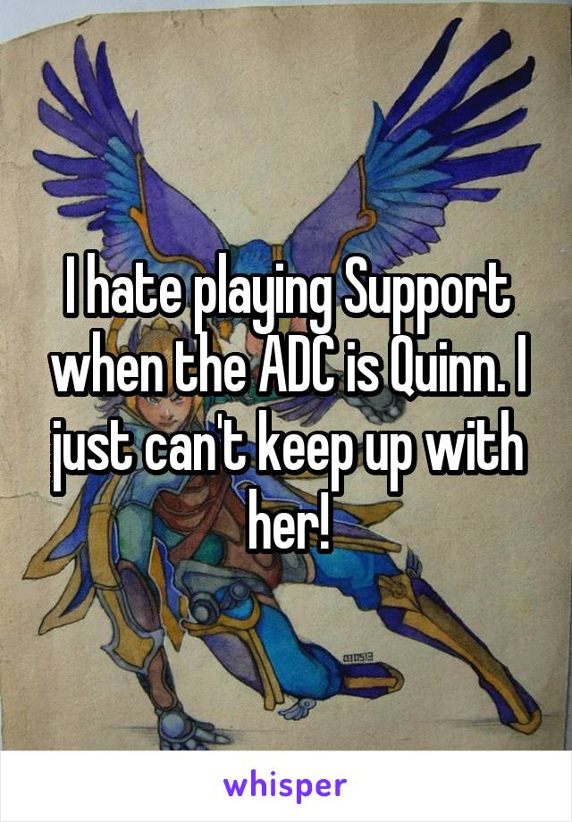 I hate playing Support when the ADC is Quinn. I just can't keep up with her!