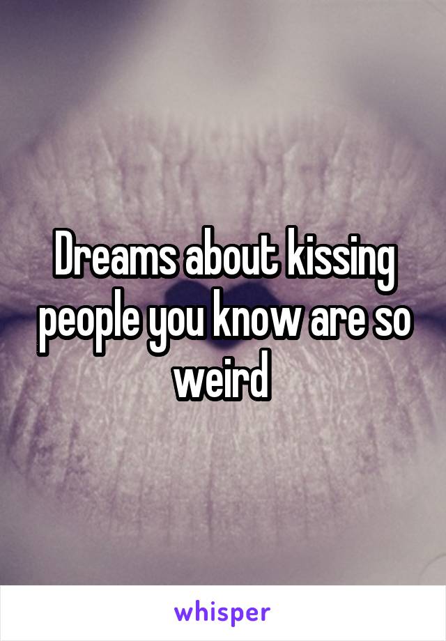 Dreams about kissing people you know are so weird 