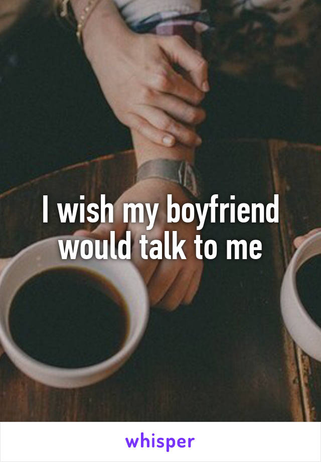 I wish my boyfriend would talk to me