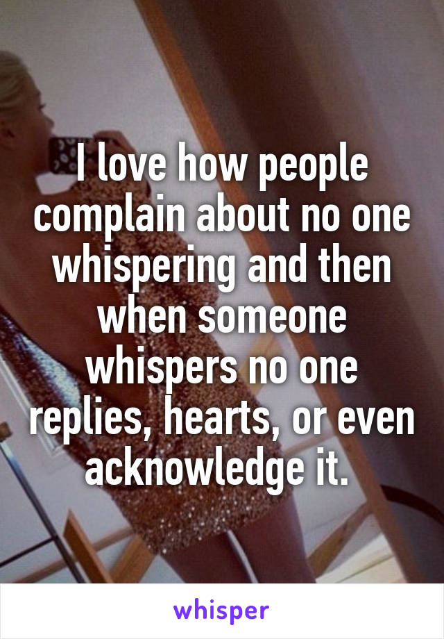 I love how people complain about no one whispering and then when someone whispers no one replies, hearts, or even acknowledge it. 